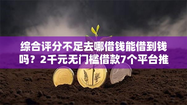 综合评分不足去哪借钱能借到钱吗?2千元无门槛借款7个平台推荐 综合评分不足去哪借钱能借到钱吗?2千元无门槛借款7个平台推荐