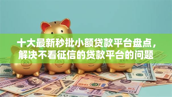 十大最新秒批小额贷款平台盘点，解决不看征信的贷款平台的问题