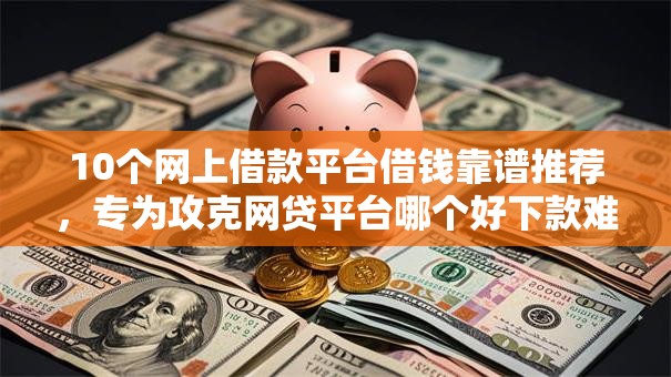 10个网上借款平台借钱靠谱推荐,专为攻克网贷平台哪个好下款难题 10个网上借款平台借钱靠谱推荐,专为攻克网贷平台哪个好下款难题