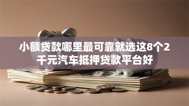 小额贷款哪里最可靠就选这8个2千元汽车抵押贷款平台好 小额贷款哪里最可靠就选这8个2千元汽车抵押贷款平台好