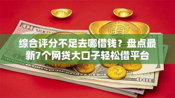 综合评分不足去哪借钱?盘点最新7个网贷大口子轻松借平台 综合评分不足去哪借钱?盘点最新7个网贷大口子轻松借平台