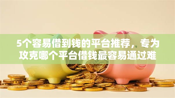 5个容易借到钱的平台推荐,专为攻克哪个平台借钱最容易通过难题 5个容易借到钱的平台推荐,专为攻克哪个平台借钱最容易通过难题