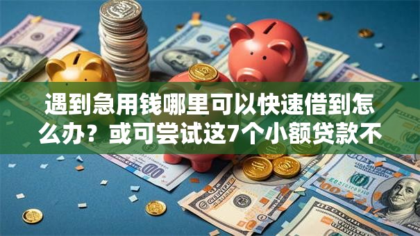 遇到急用钱哪里可以快速借到怎么办?或可尝试这7个小额贷款不查征信的平台 遇到急用钱哪里可以快速借到怎么办?或可尝试这7个小额贷款不查征信的平台