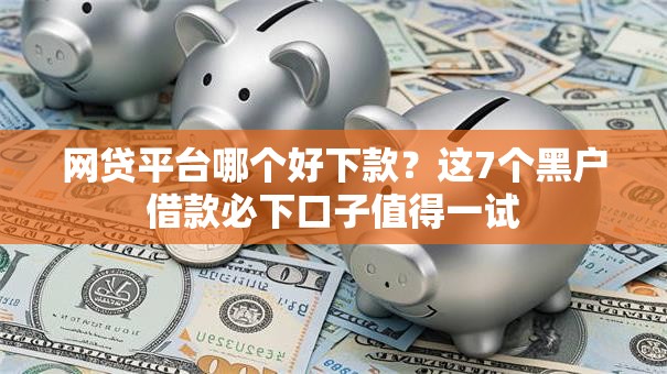 网贷平台哪个好下款？这7个黑户借款必下口子值得一试