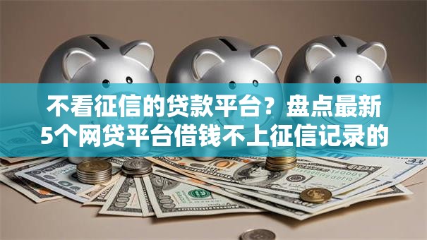 不看征信的贷款平台?盘点最新5个网贷平台借钱不上征信记录的 不看征信的贷款平台?盘点最新5个网贷平台借钱不上征信记录的