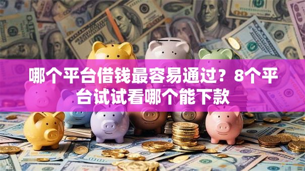 哪个平台借钱最容易通过?8个平台试试看哪个能下款 哪个平台借钱最容易通过?8个平台试试看哪个能下款