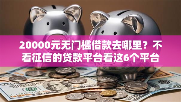 20000元无门槛借款去哪里？不看征信的贷款平台看这6个平台