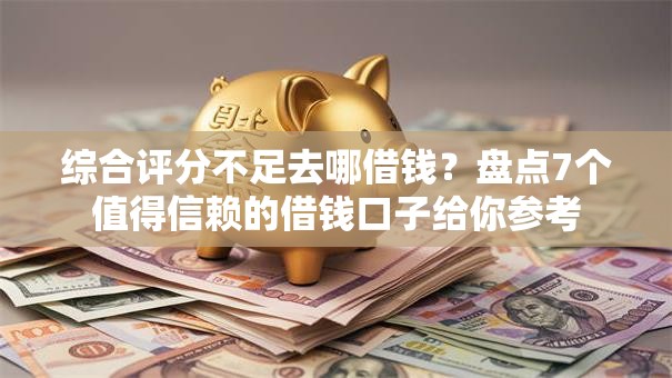 综合评分不足去哪借钱？盘点7个值得信赖的借钱口子给你参考