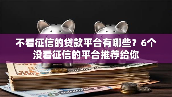 不看征信的贷款平台有哪些?6个没看征信的平台推荐给你 不看征信的贷款平台有哪些?6个没看征信的平台推荐给你