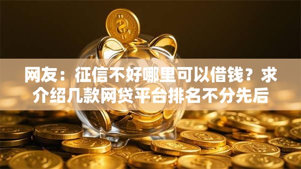 网友：征信不好哪里可以借钱？求介绍几款网贷平台排名不分先后前10名