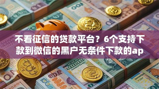 不看征信的贷款平台？6个支持下款到微信的黑户无条件下款的app