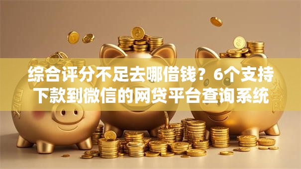 综合评分不足去哪借钱?6个支持下款到微信的网贷平台查询系统 综合评分不足去哪借钱?6个支持下款到微信的网贷平台查询系统