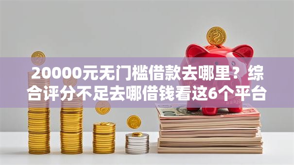 20000元无门槛借款去哪里?综合评分不足去哪借钱看这6个平台 20000元无门槛借款去哪里?综合评分不足去哪借钱看这6个平台