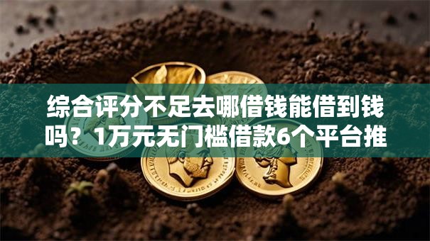 综合评分不足去哪借钱能借到钱吗？1万元无门槛借款6个平台推荐