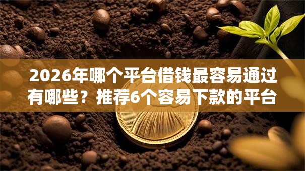 2026年哪个平台借钱最容易通过有哪些？推荐6个容易下款的平台