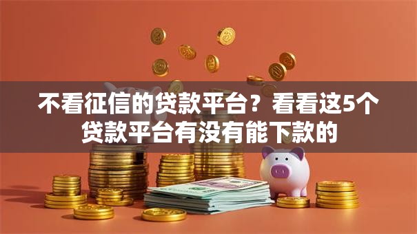 不看征信的贷款平台?看看这5个贷款平台有没有能下款的 不看征信的贷款平台?看看这5个贷款平台有没有能下款的