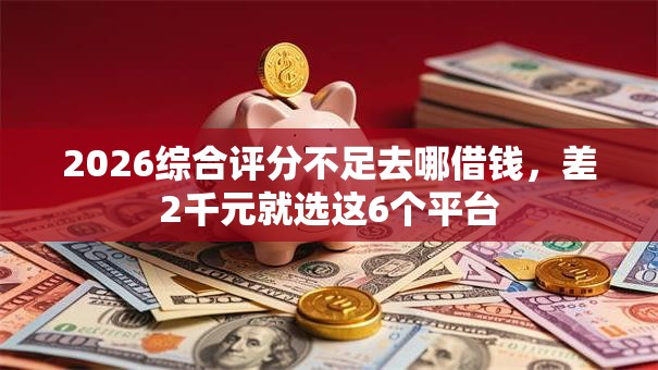 2026综合评分不足去哪借钱，差2千元就选这6个平台