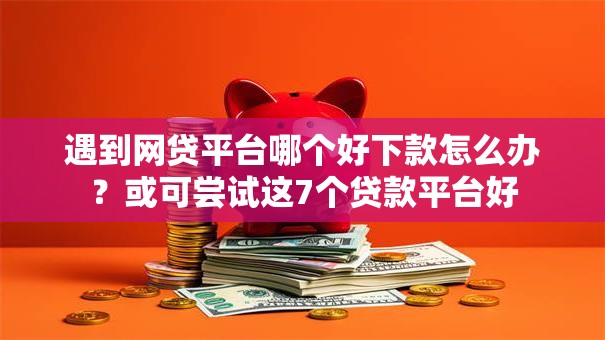 遇到网贷平台哪个好下款怎么办？或可尝试这7个贷款平台好