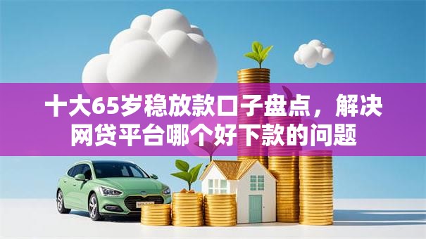 十大65岁稳放款口子盘点，解决网贷平台哪个好下款的问题
