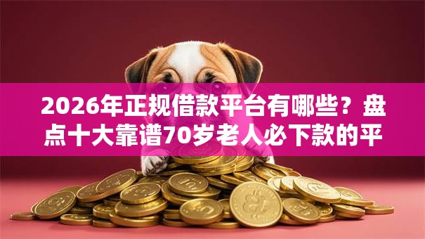 2026年正规借款平台有哪些？盘点十大靠谱70岁老人必下款的平台