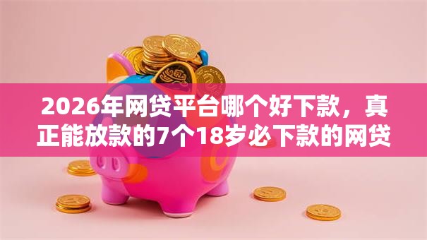 2026年网贷平台哪个好下款,真正能放款的7个18岁必下款的网贷平台推荐 2026年网贷平台哪个好下款,真正能放款的7个18岁必下款的网贷平台推荐