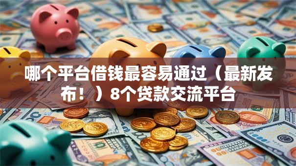 哪个平台借钱最容易通过（最新发布！）8个贷款交流平台