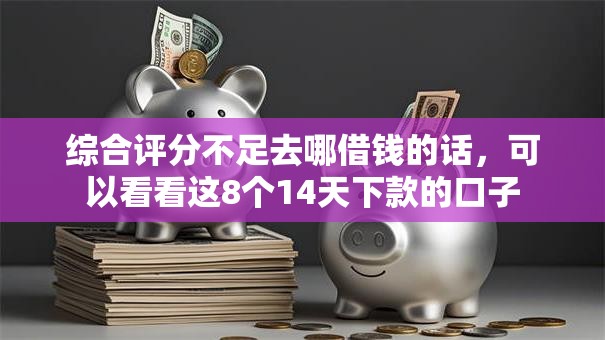 综合评分不足去哪借钱的话，可以看看这8个14天下款的口子