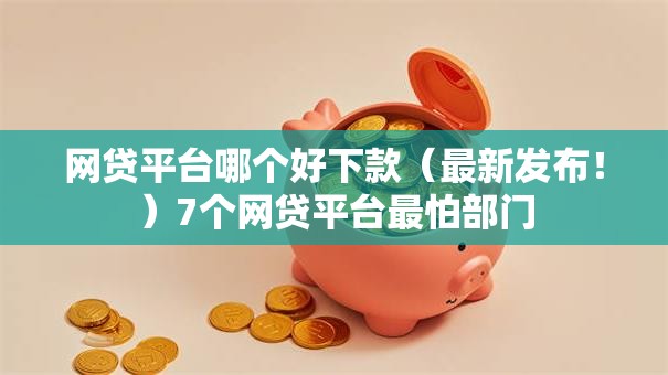 网贷平台哪个好下款(最新发布!)7个网贷平台最怕部门 网贷平台哪个好下款(最新发布!)7个网贷平台最怕部门