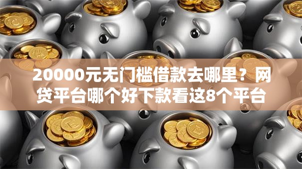 20000元无门槛借款去哪里?网贷平台哪个好下款看这8个平台 20000元无门槛借款去哪里?网贷平台哪个好下款看这8个平台