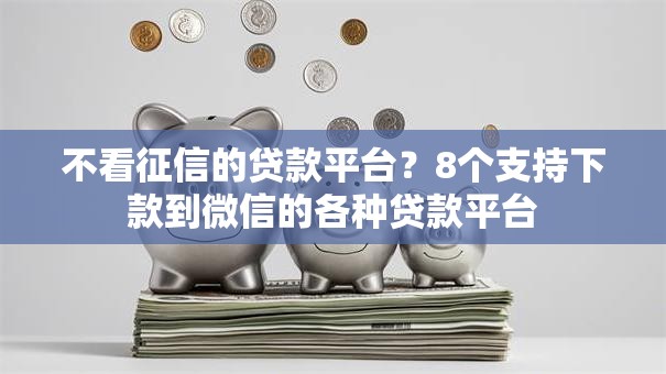 不看征信的贷款平台？8个支持下款到微信的各种贷款平台