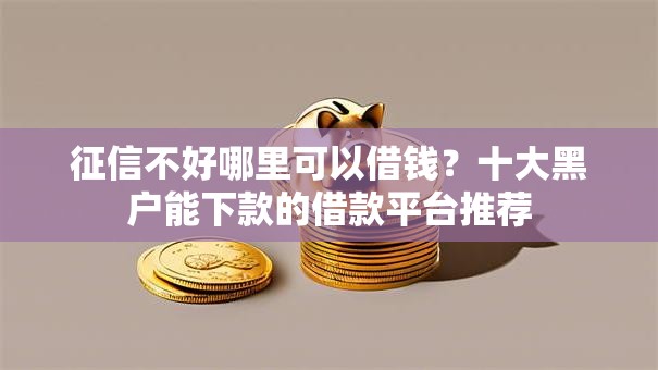 征信不好哪里可以借钱?十大黑户能下款的借款平台推荐 征信不好哪里可以借钱?十大黑户能下款的借款平台推荐