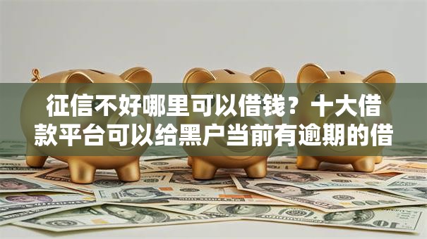 征信不好哪里可以借钱?十大借款平台可以给黑户当前有逾期的借款一万推荐 征信不好哪里可以借钱?十大借款平台可以给黑户当前有逾期的借款一万推荐