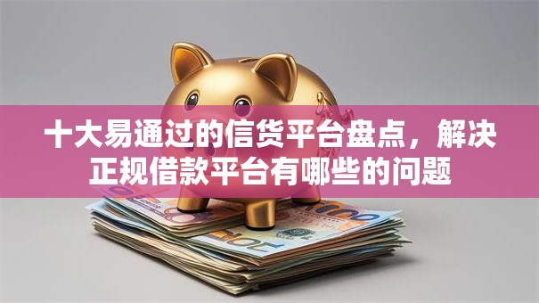 十大易通过的信货平台盘点,解决正规借款平台有哪些的问题 十大易通过的信货平台盘点,解决正规借款平台有哪些的问题