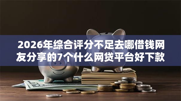 2026年综合评分不足去哪借钱网友分享的7个什么网贷平台好下款我觉得不错! 2026年综合评分不足去哪借钱网友分享的7个什么网贷平台好下款我觉得不错!
