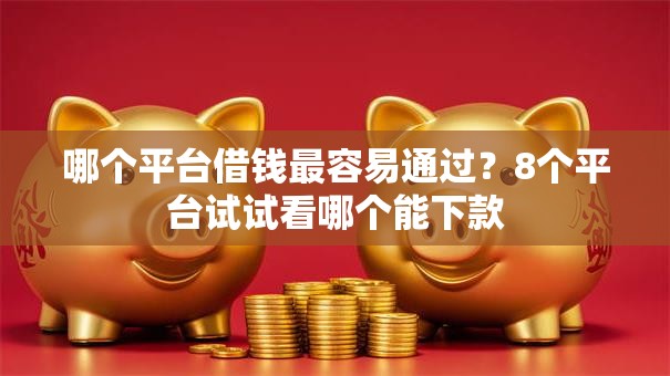 哪个平台借钱最容易通过?8个平台试试看哪个能下款 哪个平台借钱最容易通过?8个平台试试看哪个能下款