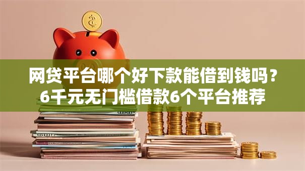 网贷平台哪个好下款能借到钱吗?6千元无门槛借款6个平台推荐 网贷平台哪个好下款能借到钱吗?6千元无门槛借款6个平台推荐