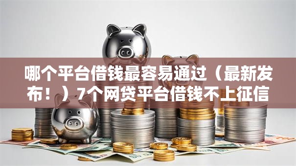 哪个平台借钱最容易通过(最新发布!)7个网贷平台借钱不上征信记录的 哪个平台借钱最容易通过(最新发布!)7个网贷平台借钱不上征信记录的
