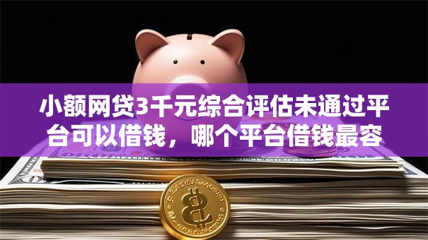 小额网贷3千元综合评估未通过平台可以借钱,哪个平台借钱最容易通过的7个平台介绍 小额网贷3千元综合评估未通过平台可以借钱,哪个平台借钱最容易通过的7个平台介绍
