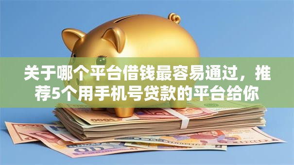 关于哪个平台借钱最容易通过,推荐5个用手机号贷款的平台给你 关于哪个平台借钱最容易通过,推荐5个用手机号贷款的平台给你