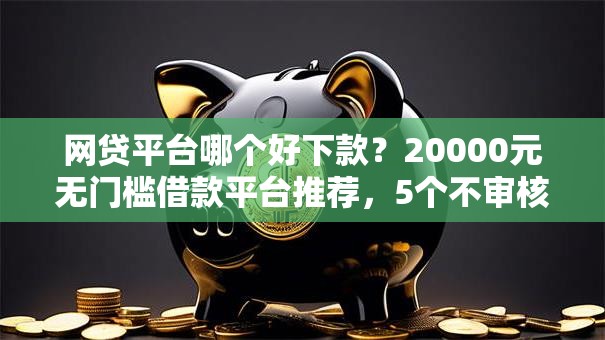 网贷平台哪个好下款?20000元无门槛借款平台推荐,5个不审核直接放款的软件盘点 网贷平台哪个好下款?20000元无门槛借款平台推荐,5个不审核直接放款的软件盘点