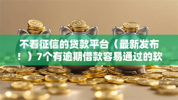 不看征信的贷款平台(最新发布!)7个有逾期借款容易通过的软件 不看征信的贷款平台(最新发布!)7个有逾期借款容易通过的软件