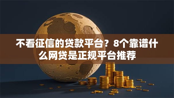 不看征信的贷款平台?8个靠谱什么网贷是正规平台推荐 不看征信的贷款平台?8个靠谱什么网贷是正规平台推荐