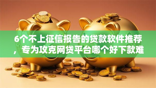 6个不上征信报告的贷款软件推荐,专为攻克网贷平台哪个好下款难题 6个不上征信报告的贷款软件推荐,专为攻克网贷平台哪个好下款难题