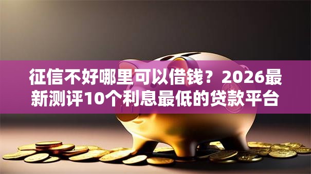 征信不好哪里可以借钱?2026最新测评10个利息最低的贷款平台 征信不好哪里可以借钱?2026最新测评10个利息最低的贷款平台