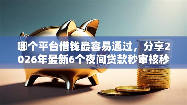 哪个平台借钱最容易通过,分享2026年最新6个夜间贷款秒审核秒下款的平台 哪个平台借钱最容易通过,分享2026年最新6个夜间贷款秒审核秒下款的平台