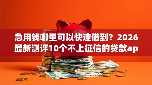 急用钱哪里可以快速借到?2026最新测评10个不上征信的贷款app 急用钱哪里可以快速借到?2026最新测评10个不上征信的贷款app