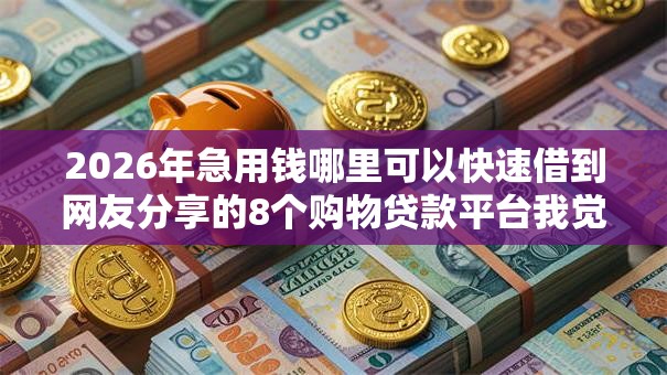 2026年急用钱哪里可以快速借到网友分享的8个购物贷款平台我觉得不错! 2026年急用钱哪里可以快速借到网友分享的8个购物贷款平台我觉得不错!