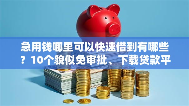 急用钱哪里可以快速借到有哪些?10个貌似免审批、下载贷款平台合集 急用钱哪里可以快速借到有哪些?10个貌似免审批、下载贷款平台合集