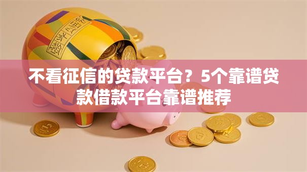 不看征信的贷款平台?5个靠谱贷款借款平台靠谱推荐 不看征信的贷款平台?5个靠谱贷款借款平台靠谱推荐
