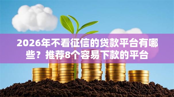 2026年不看征信的贷款平台有哪些?推荐8个容易下款的平台 2026年不看征信的贷款平台有哪些?推荐8个容易下款的平台